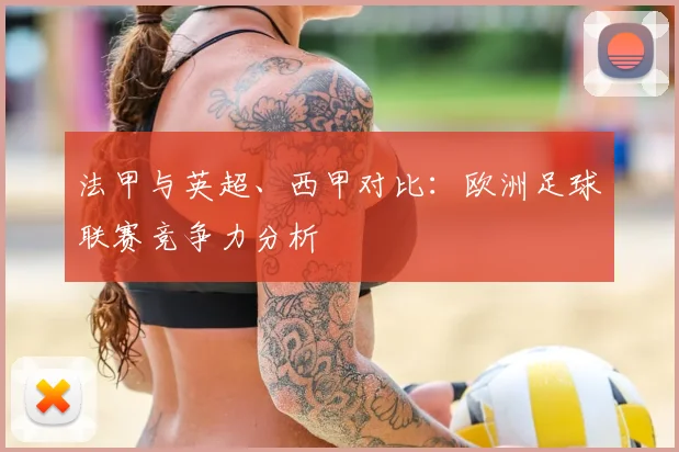 法甲与英超、西甲对比：欧洲足球联赛竞争力分析