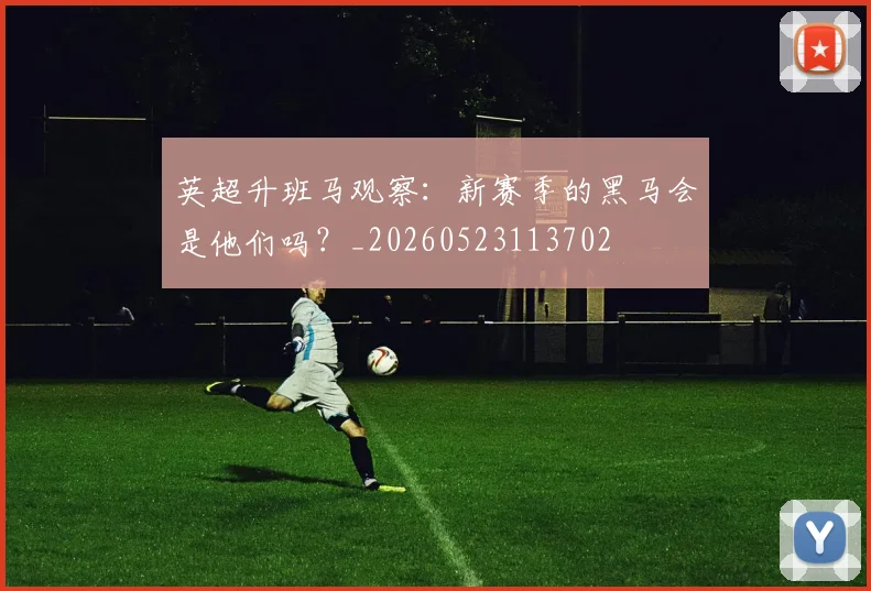 英超升班马观察：新赛季的黑马会是他们吗？_20260523113702