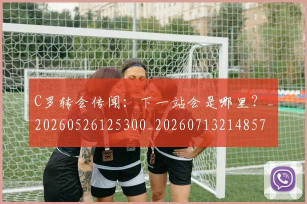 C罗转会传闻：下一站会是哪里？_20260526125300_20260713214857