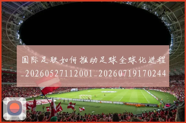 国际足联如何推动足球全球化进程_20260527112001_20260719170244
