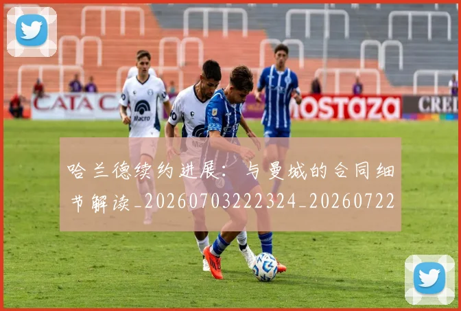 哈兰德续约进展:与曼城的合同细节解读_20260703222324_20260722145642