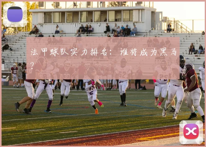 法甲球队实力排名：谁将成为黑马？
