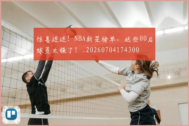 惊喜连连！NBA新星榜单，这些00后球员太强了！_20260704174300
