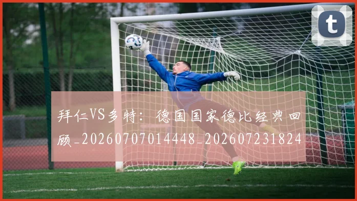 拜仁VS多特：德国国家德比经典回顾_20260707014448_20260723182456