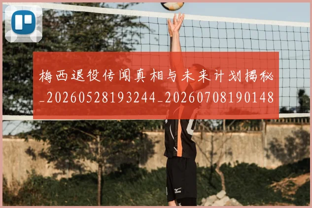 梅西退役传闻真相与未来计划揭秘_20260528193244_20260708190148