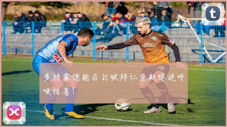 多特蒙德能否打破拜仁垄断球迷呼唤惊喜！