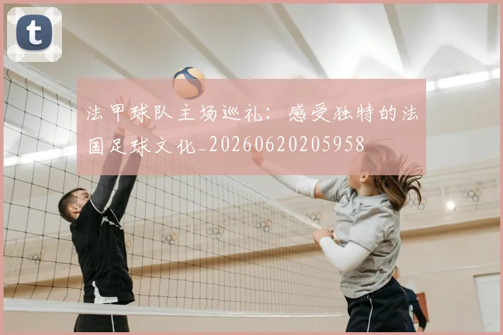 法甲球队主场巡礼：感受独特的法国足球文化_20260620205958