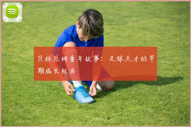 贝林厄姆童年故事：足球天才的早期成长经历