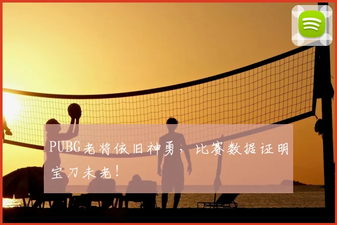 PUBG老将依旧神勇,比赛数据证明宝刀未老!