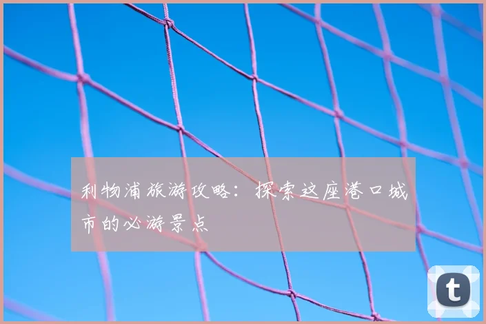 利物浦旅游攻略：探索这座港口城市的必游景点