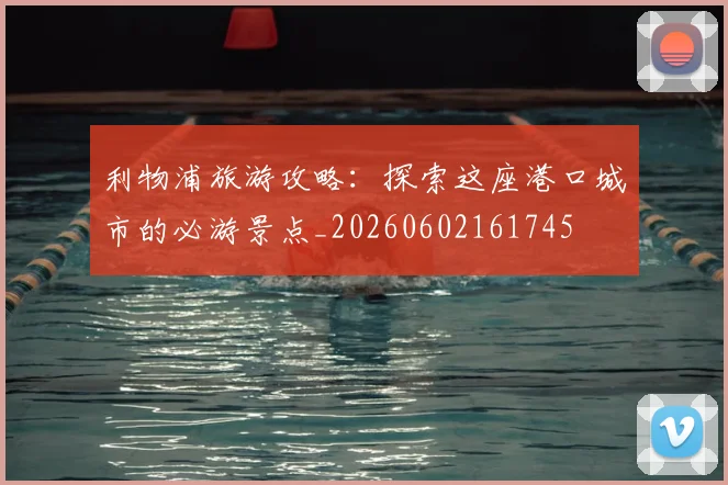 利物浦旅游攻略:探索这座港口城市的必游景点_20260602161745
