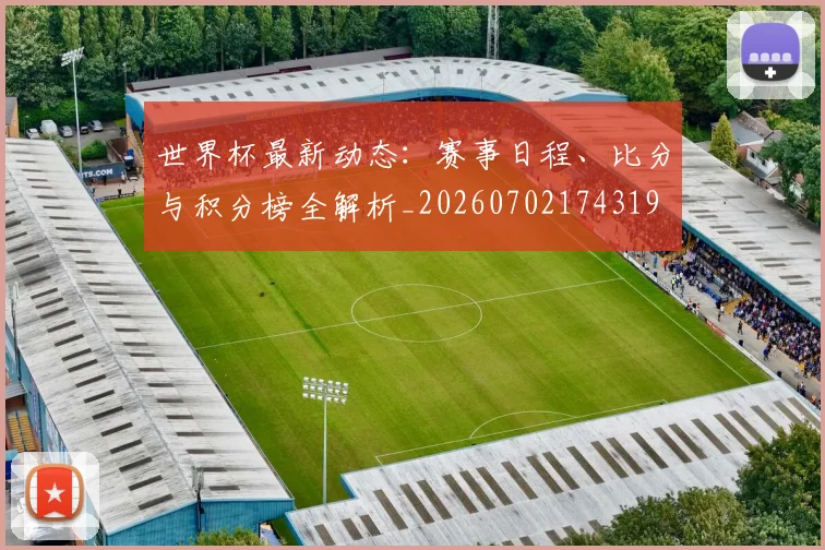 世界杯最新动态：赛事日程、比分与积分榜全解析_20260702174319