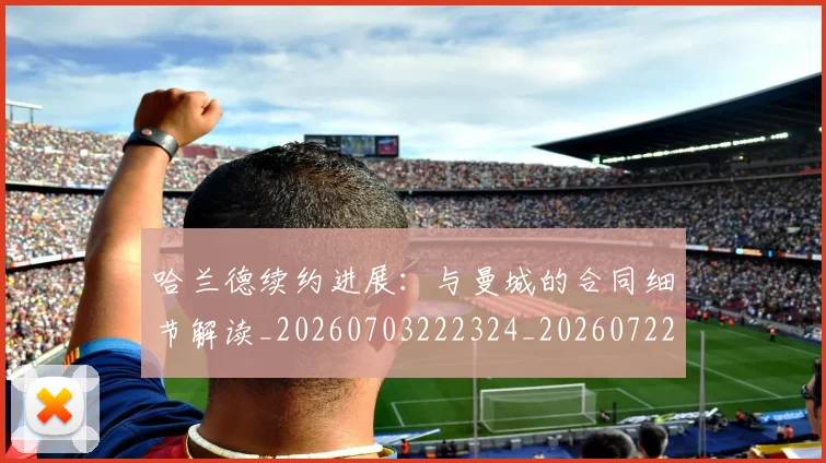 哈兰德续约进展：与曼城的合同细节解读_20260703222324_20260722145642