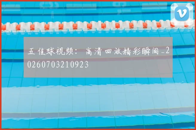 五佳球视频：高清回放精彩瞬间_20260703210923