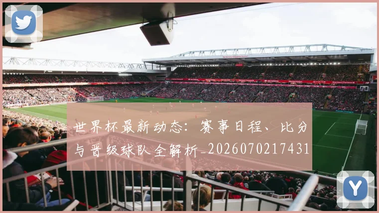 世界杯最新动态：赛事日程、比分与晋级球队全解析_20260702174316_20260715191516