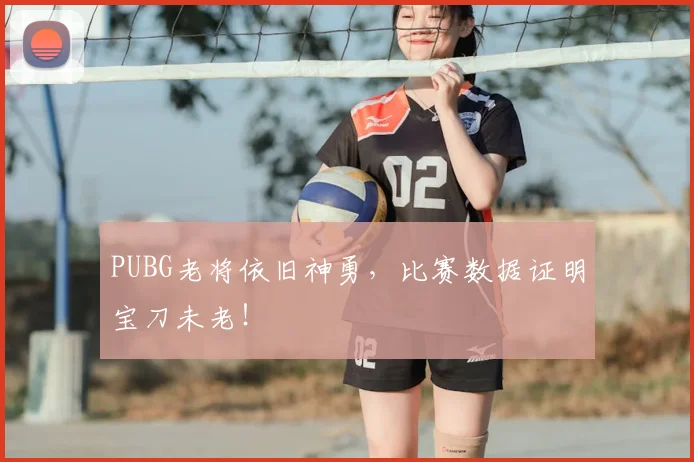 PUBG老将依旧神勇,比赛数据证明宝刀未老!