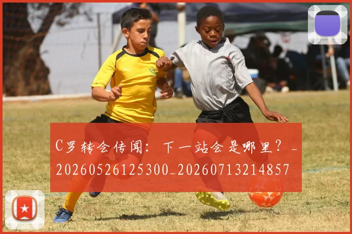 C罗转会传闻：下一站会是哪里？_20260526125300_20260713214857