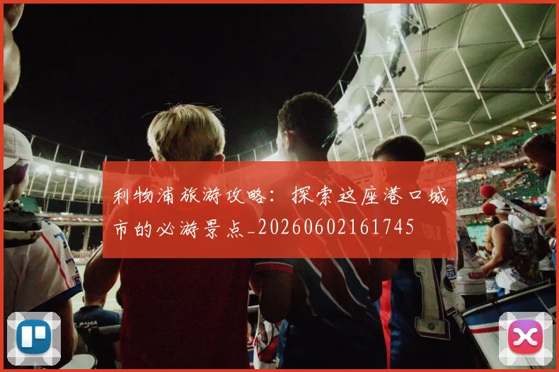 利物浦旅游攻略:探索这座港口城市的必游景点_20260602161745