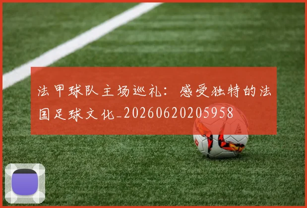 法甲球队主场巡礼:感受独特的法国足球文化_20260620205958