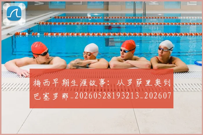 梅西早期生涯故事：从罗萨里奥到巴塞罗那_20260528193213_20260707144600