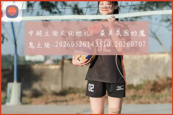 中超主场文化巡礼：最具氛围的魔鬼主场_20260526143510_20260707143314_20260716184424