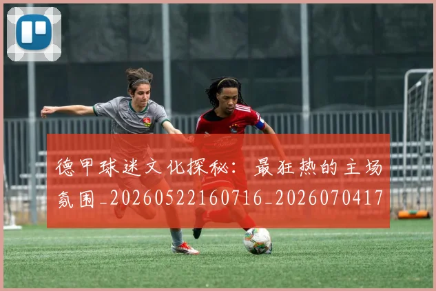 德甲球迷文化探秘：最狂热的主场氛围_20260522160716_20260704173331