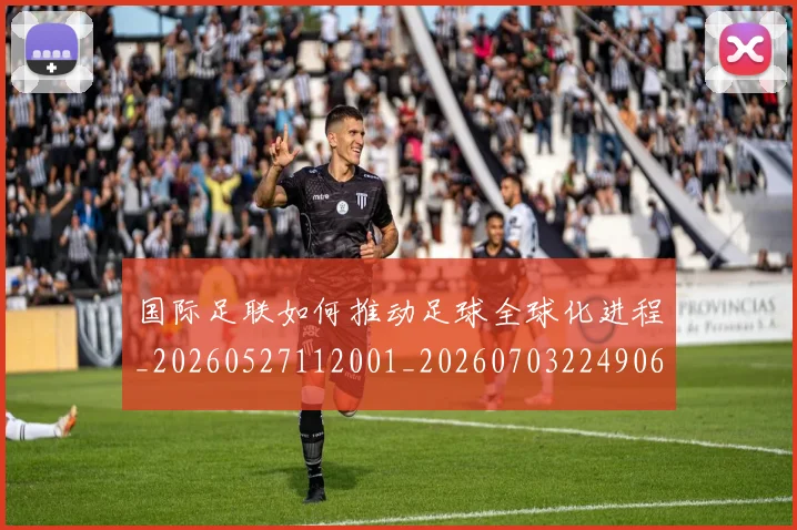 国际足联如何推动足球全球化进程_20260527112001_20260703224906