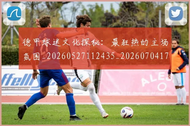 德甲球迷文化探秘:最狂热的主场氛围_20260527112435_20260704173333