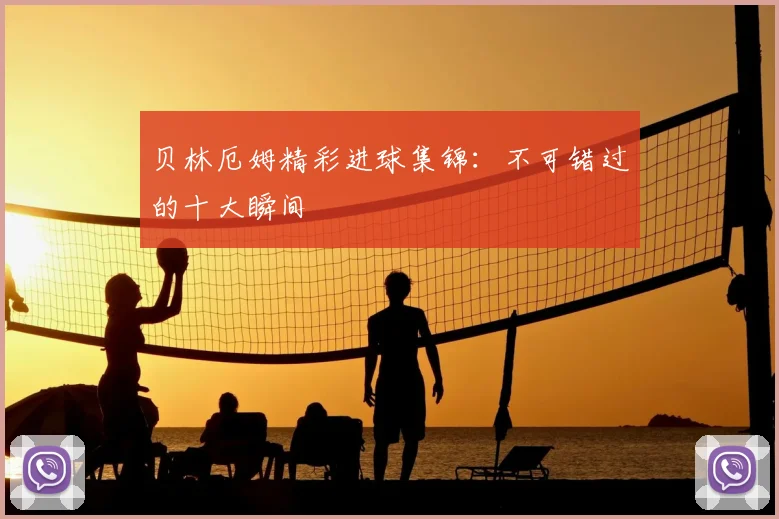 贝林厄姆精彩进球集锦:不可错过的十大瞬间