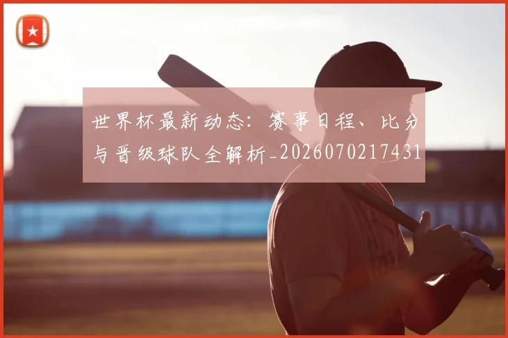 世界杯最新动态:赛事日程、比分与晋级球队全解析_20260702174316_20260715191516
