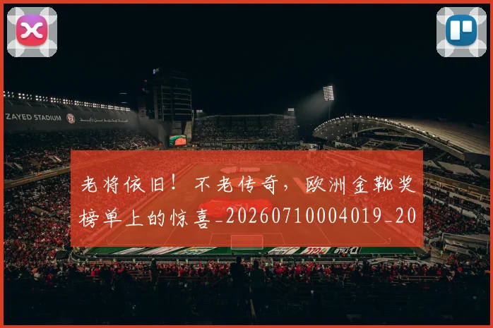 老将依旧!不老传奇,欧洲金靴奖榜单上的惊喜_20260710004019_20260803143730