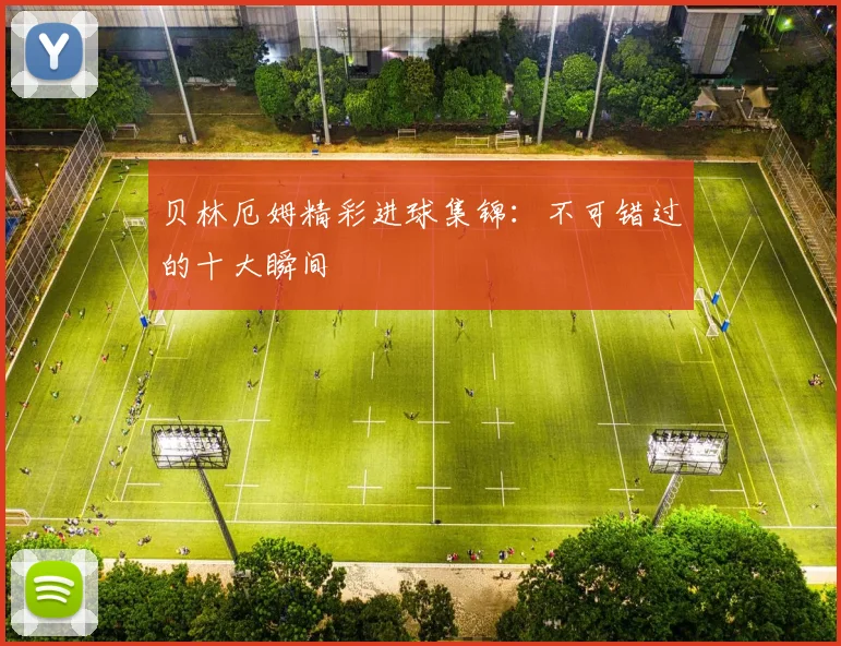 贝林厄姆精彩进球集锦：不可错过的十大瞬间
