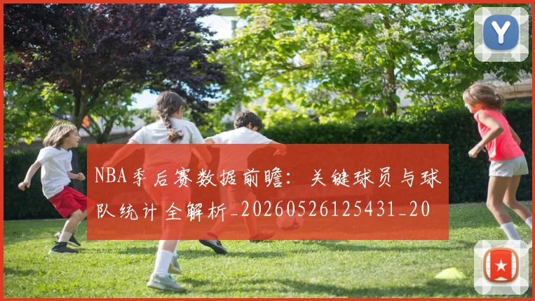 NBA季后赛数据前瞻：关键球员与球队统计全解析_20260526125431_20260702194607