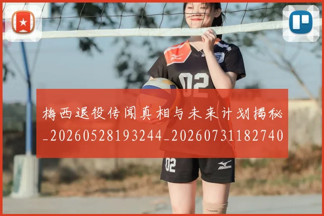 梅西退役传闻真相与未来计划揭秘_20260528193244_20260731182740