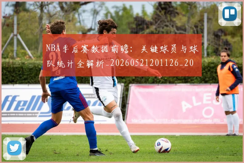 NBA季后赛数据前瞻：关键球员与球队统计全解析_20260521201126_20260714211632