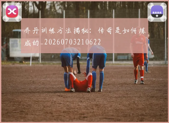 乔丹训练方法揭秘:传奇是如何炼成的_20260703210622