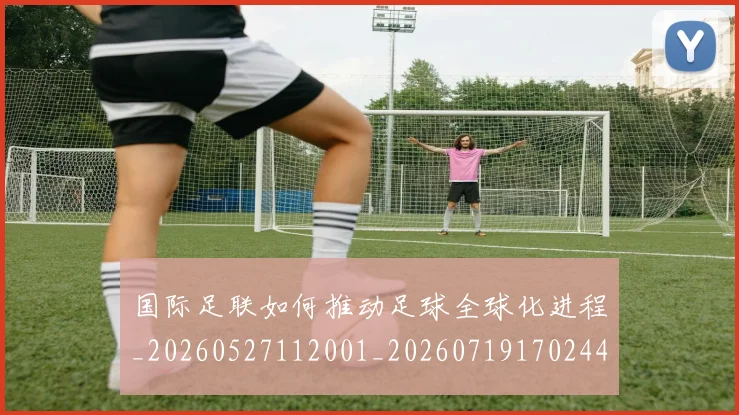 国际足联如何推动足球全球化进程_20260527112001_20260719170244