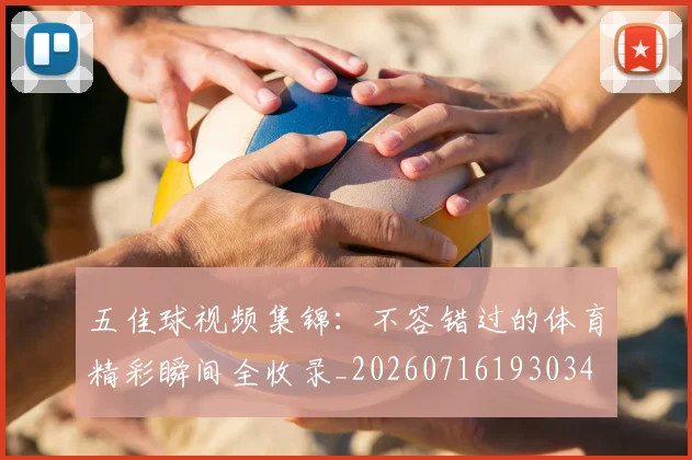 五佳球视频集锦：不容错过的体育精彩瞬间全收录_20260716193034