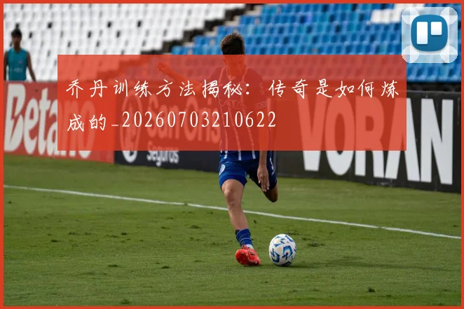 乔丹训练方法揭秘:传奇是如何炼成的_20260703210622