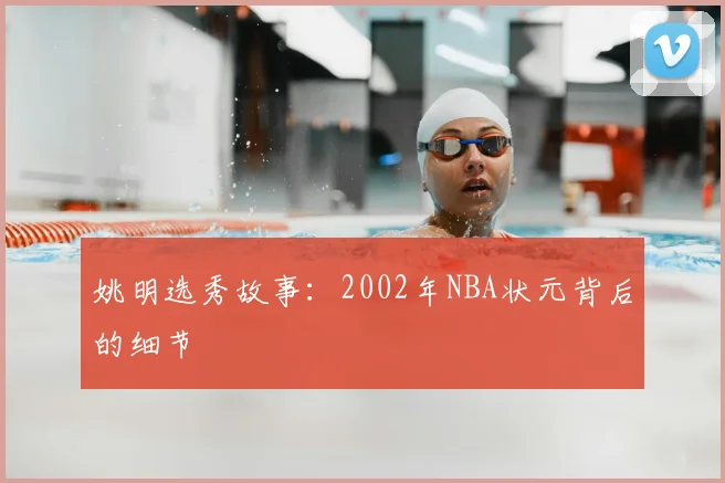 姚明选秀故事：2002年NBA状元背后的细节