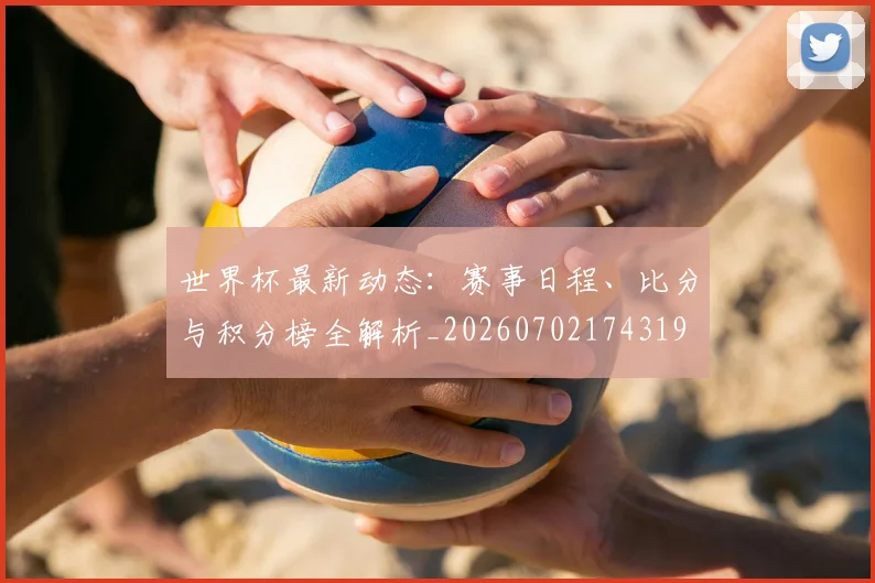 世界杯最新动态：赛事日程、比分与积分榜全解析_20260702174319