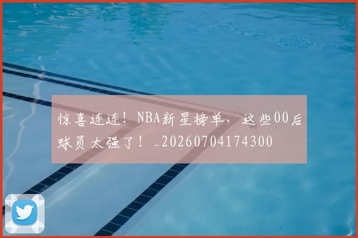 惊喜连连!NBA新星榜单,这些00后球员太强了!_20260704174300